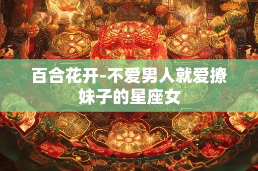 百合花开-不爱男人就爱撩妹子的星座女