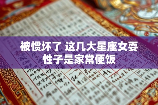 被惯坏了 这几大星座女耍性子是家常便饭