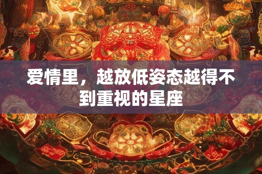 爱情里，越放低姿态越得不到重视的星座