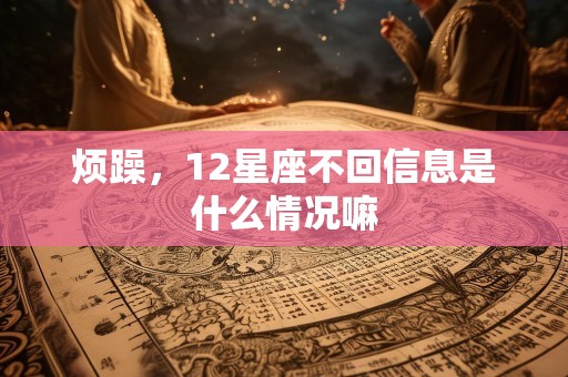 烦躁，12星座不回信息是什么情况嘛
