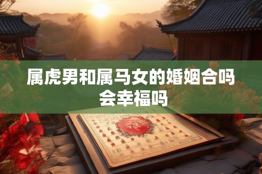 属虎男和属马女的婚姻合吗 会幸福吗