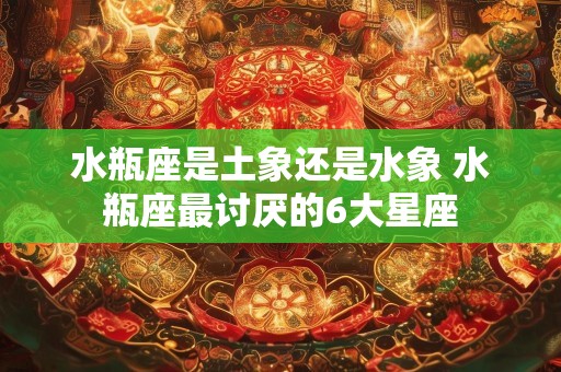 水瓶座是土象还是水象 水瓶座最讨厌的6大星座