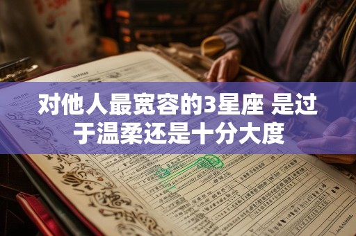 对他人最宽容的3星座 是过于温柔还是十分大度