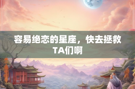 容易绝恋的星座，快去拯救TA们啊