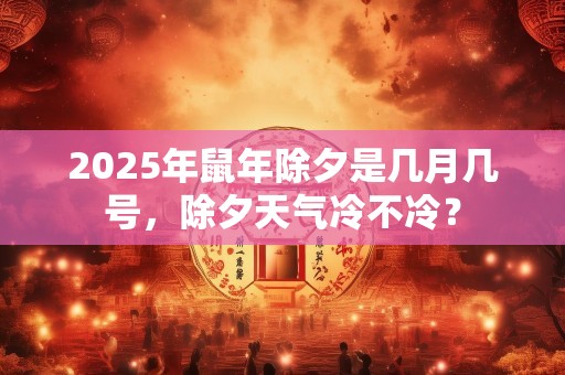 2025年鼠年除夕是几月几号，除夕天气冷不冷？