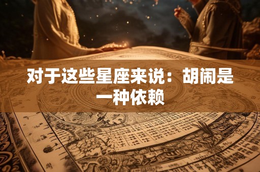 对于这些星座来说：胡闹是一种依赖