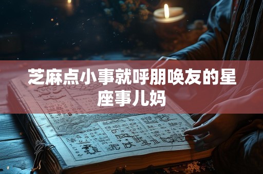 芝麻点小事就呼朋唤友的星座事儿妈