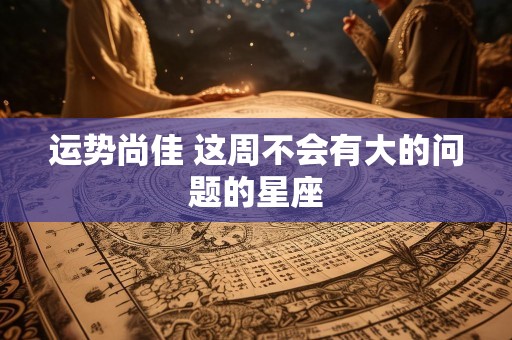 运势尚佳 这周不会有大的问题的星座