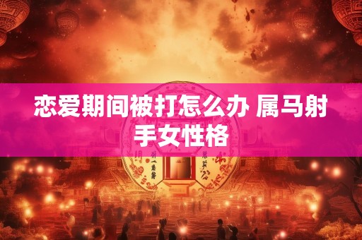 恋爱期间被打怎么办 属马射手女性格