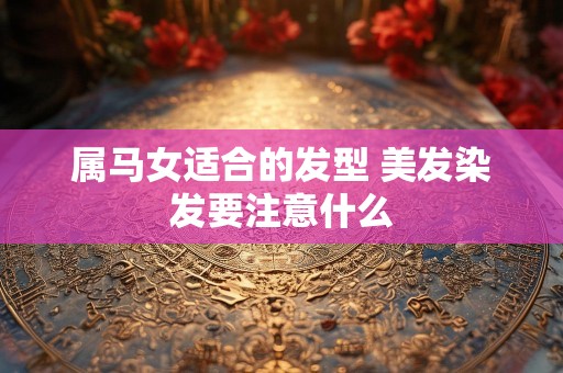 属马女适合的发型 美发染发要注意什么