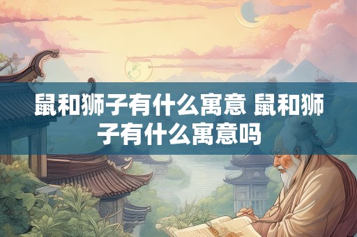 鼠和狮子有什么寓意 鼠和狮子有什么寓意吗