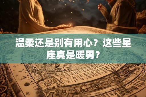 温柔还是别有用心？这些星座真是暖男？