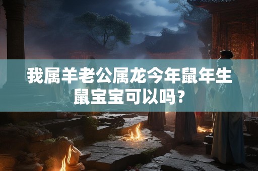 我属羊老公属龙今年鼠年生鼠宝宝可以吗？