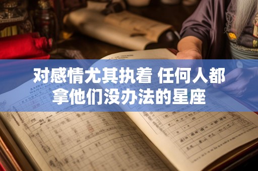 对感情尤其执着 任何人都拿他们没办法的星座