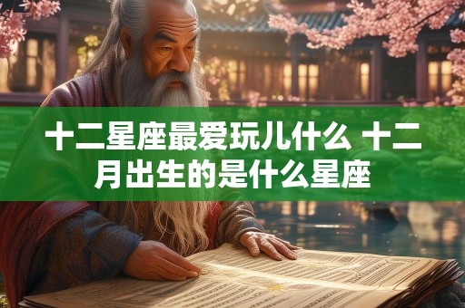 十二星座最爱玩儿什么 十二月出生的是什么星座