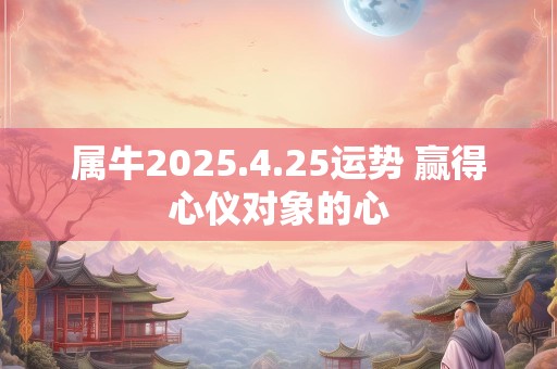 属牛2025.4.25运势 赢得心仪对象的心