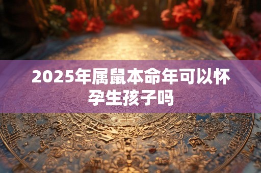 2025年属鼠本命年可以怀孕生孩子吗