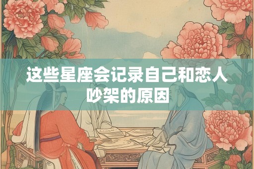 这些星座会记录自己和恋人吵架的原因