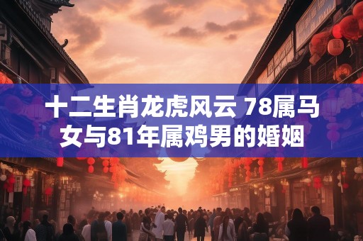 十二生肖龙虎风云 78属马女与81年属鸡男的婚姻