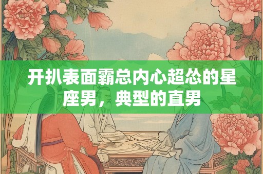 开扒表面霸总内心超怂的星座男，典型的直男
