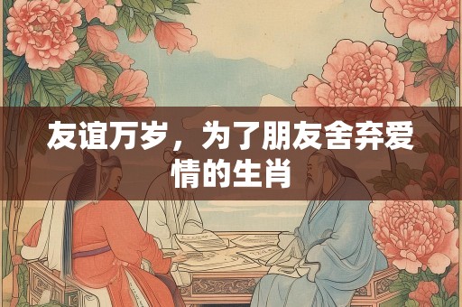 友谊万岁，为了朋友舍弃爱情的生肖