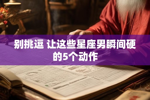 别挑逗 让这些星座男瞬间硬的5个动作