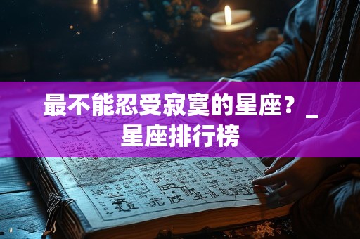 最不能忍受寂寞的星座？_星座排行榜