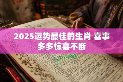 2025运势最佳的生肖 喜事多多惊喜不断