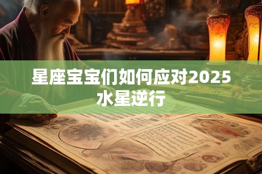 星座宝宝们如何应对2025水星逆行