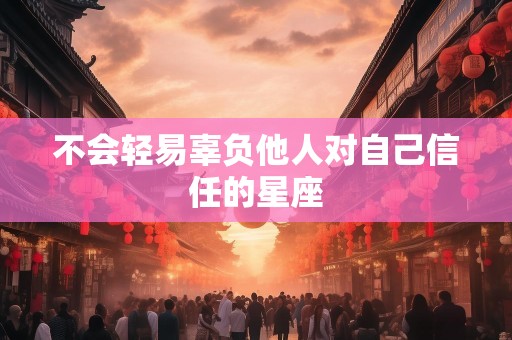 不会轻易辜负他人对自己信任的星座