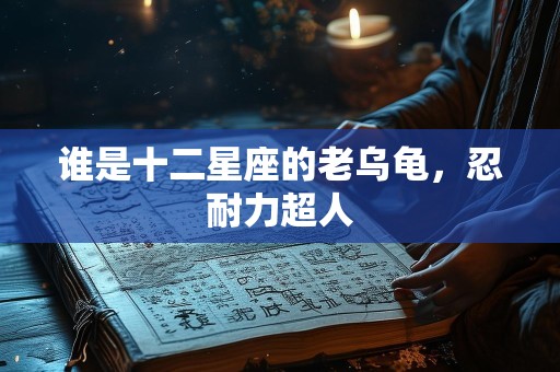 谁是十二星座的老乌龟，忍耐力超人