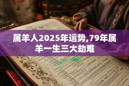 属羊人2025年运势,79年属羊一生三大劫难