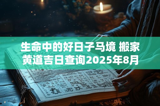 生命中的好日子马境 搬家黄道吉日查询2025年8月