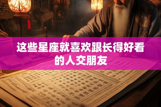 这些星座就喜欢跟长得好看的人交朋友
