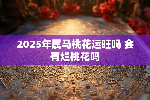 2025年属马桃花运旺吗 会有烂桃花吗
