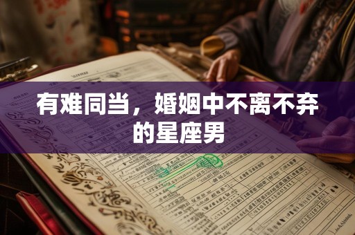 有难同当，婚姻中不离不弃的星座男