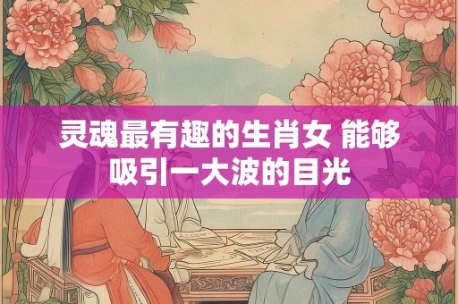 灵魂最有趣的生肖女 能够吸引一大波的目光