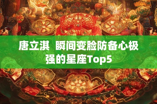 唐立淇  瞬间变脸防备心极强的星座Top5