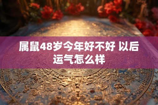 属鼠48岁今年好不好 以后运气怎么样