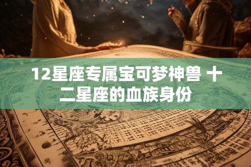 12星座专属宝可梦神兽 十二星座的血族身份