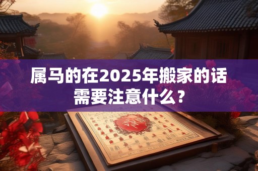 属马的在2025年搬家的话需要注意什么？