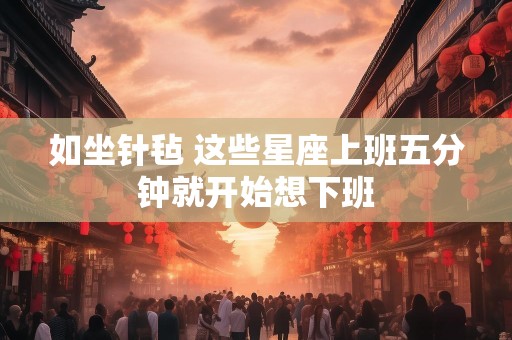 如坐针毡 这些星座上班五分钟就开始想下班