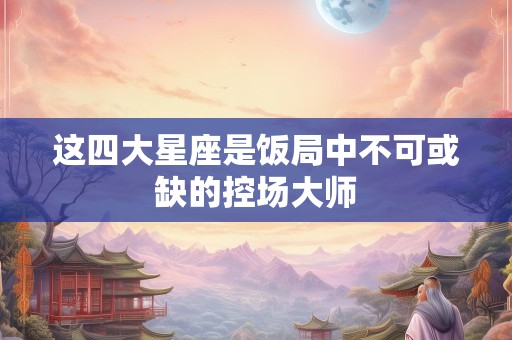 这四大星座是饭局中不可或缺的控场大师