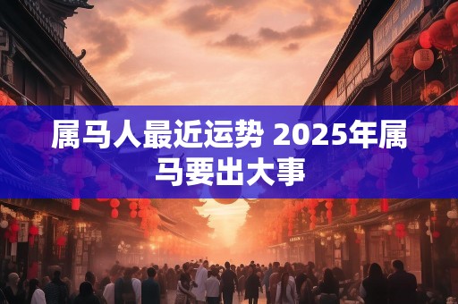 属马人最近运势 2025年属马要出大事