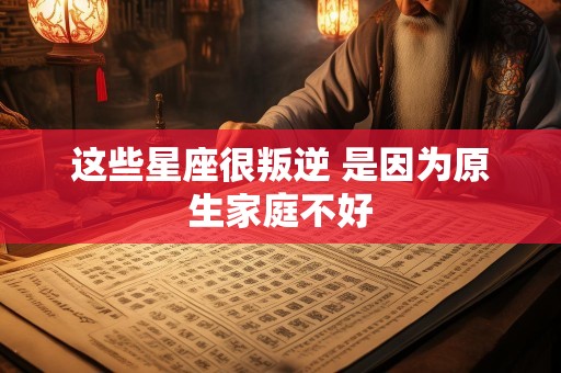 这些星座很叛逆 是因为原生家庭不好