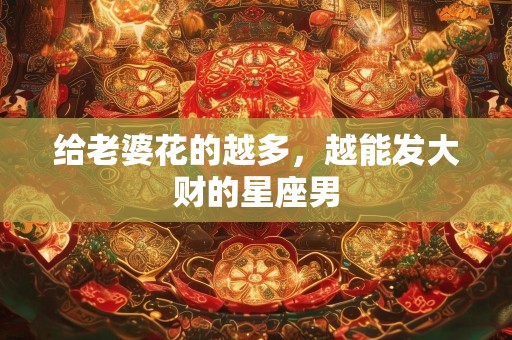 给老婆花的越多，越能发大财的星座男