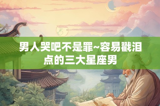 男人哭吧不是罪~容易戳泪点的三大星座男