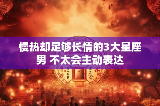 慢热却足够长情的3大星座男 不太会主动表达