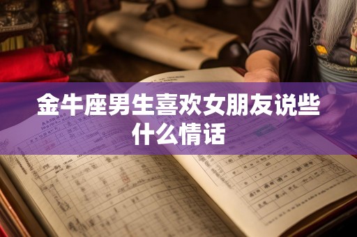 金牛座男生喜欢女朋友说些什么情话