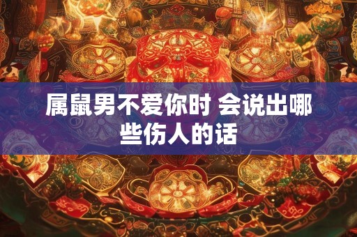 属鼠男不爱你时 会说出哪些伤人的话